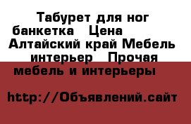 Табурет для ног банкетка › Цена ­ 9 000 - Алтайский край Мебель, интерьер » Прочая мебель и интерьеры   